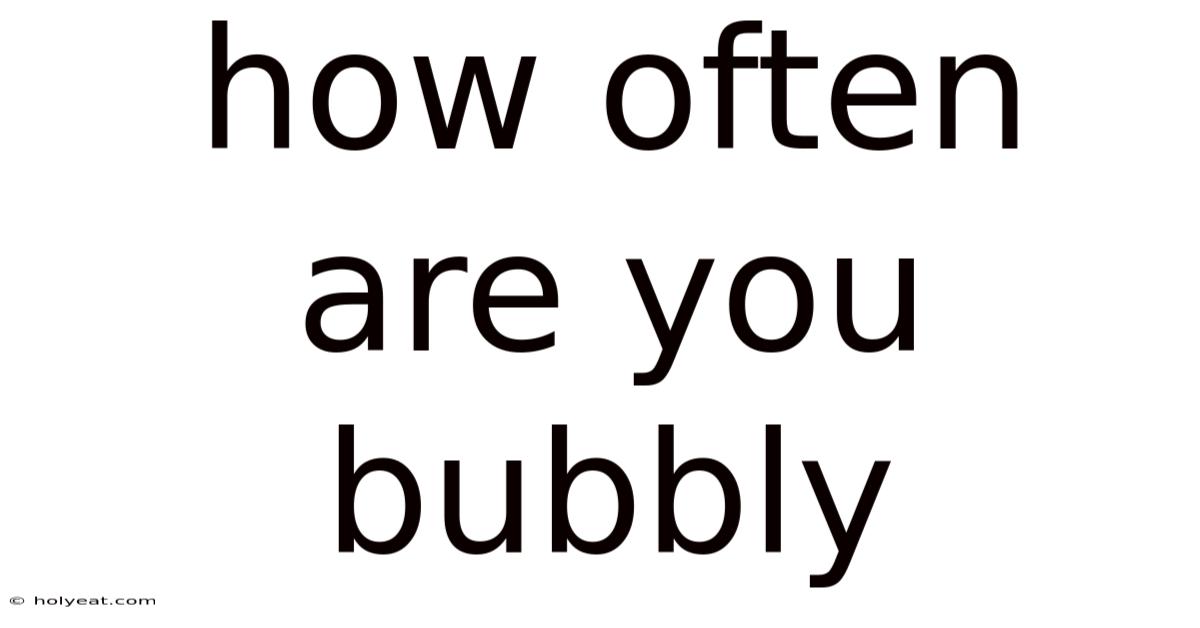 How Often Are You Bubbly