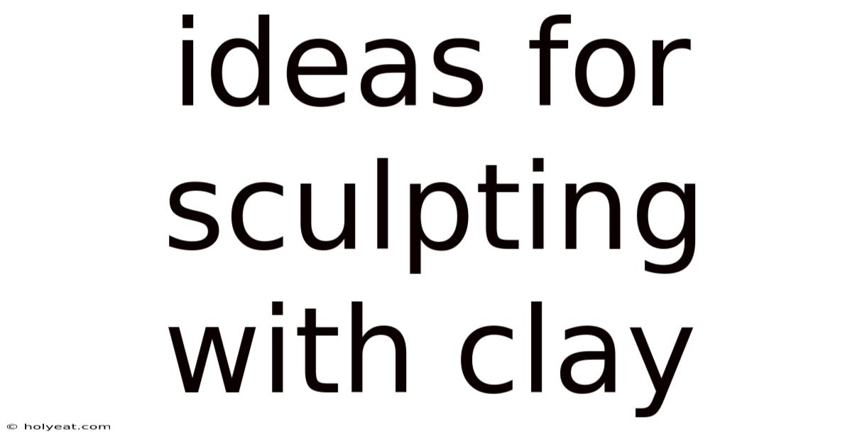 Ideas For Sculpting With Clay