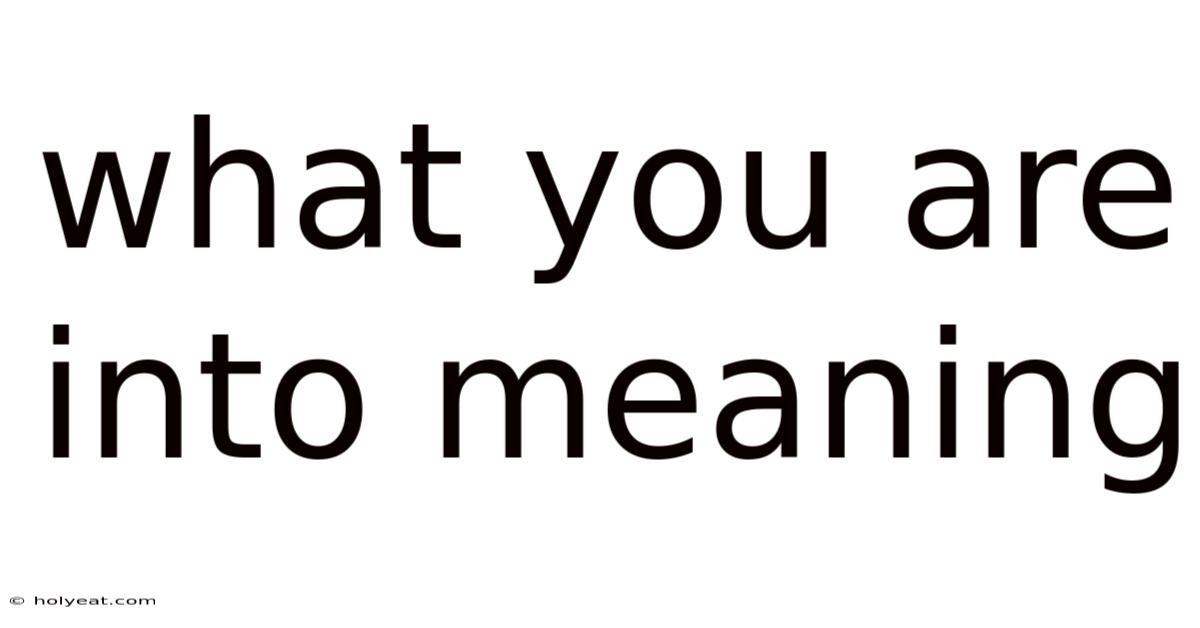 What You Are Into Meaning